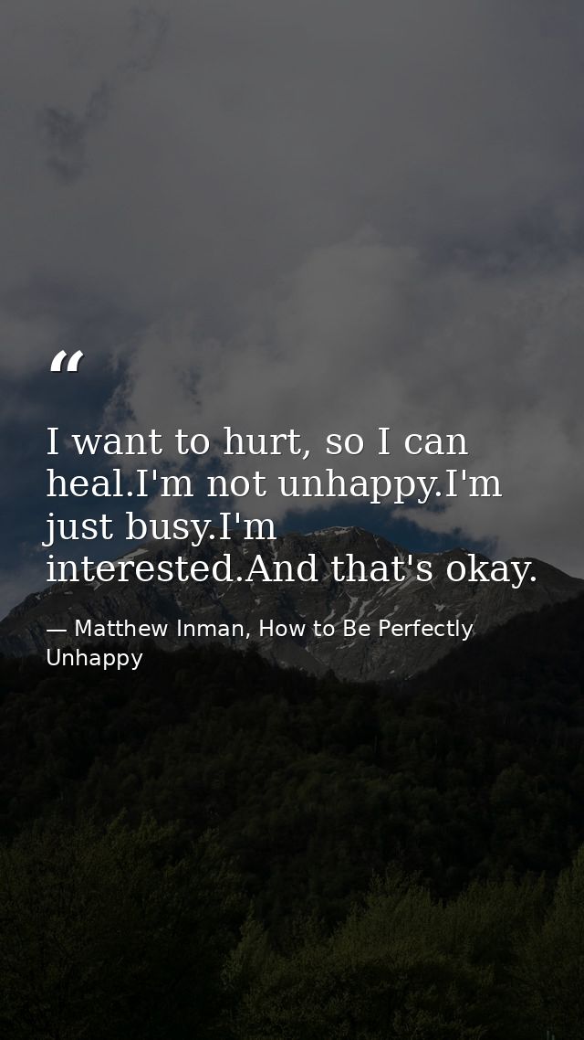 I want to hurt, so I can heal.I'm not unhappy.I'm just busy.I'm interested.And that's okay. — Matthew Inman, How to Be Perfectly Unhappy