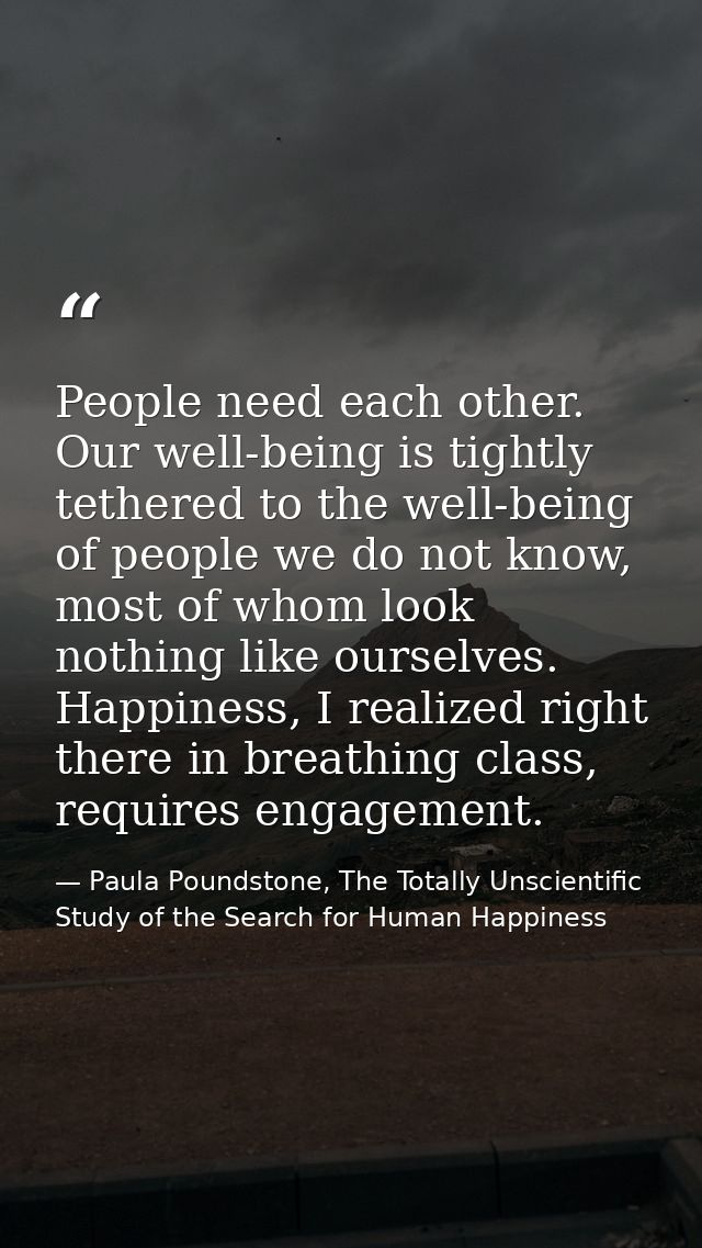 People need each other. Our well-being is tightly tethered to the well-being of people we do not know, most of whom look — Paula Poundstone, The Totally Unscientific Study of the Search for Human Happiness