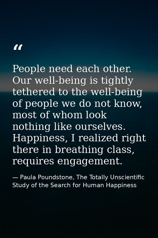 People need each other. Our well-being is tightly tethered to the well-being of people we do not know, most of whom look — Paula Poundstone, The Totally Unscientific Study of the Search for Human Happiness