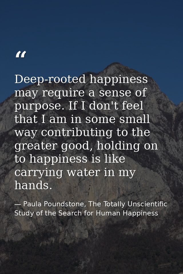 Deep-rooted happiness may require a sense of purpose. If I don't feel that I am in some small way contributing to the gr — Paula Poundstone, The Totally Unscientific Study of the Search for Human Happiness