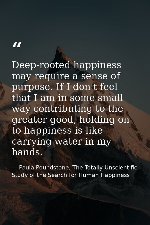 Deep-rooted happiness may require a sense of purpose. If I don't feel that I am in some small way contributing to the gr — Paula Poundstone, The Totally Unscientific Study of the Search for Human Happiness