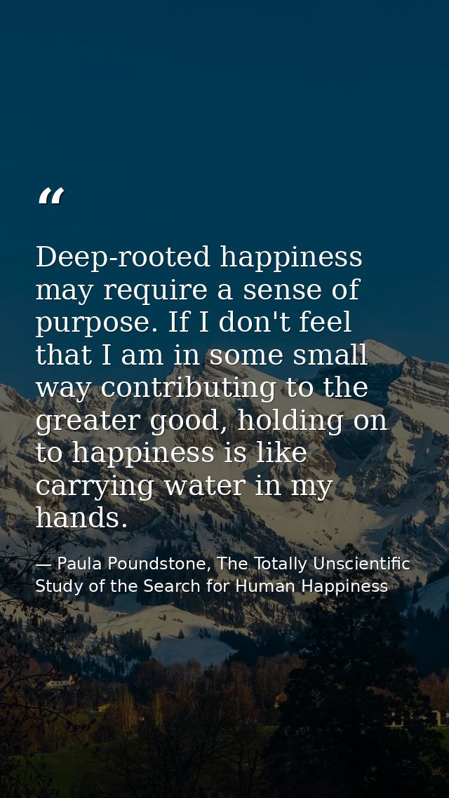 Deep-rooted happiness may require a sense of purpose. If I don't feel that I am in some small way contributing to the gr — Paula Poundstone, The Totally Unscientific Study of the Search for Human Happiness