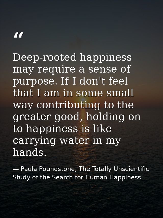 Deep-rooted happiness may require a sense of purpose. If I don't feel that I am in some small way contributing to the gr — Paula Poundstone, The Totally Unscientific Study of the Search for Human Happiness