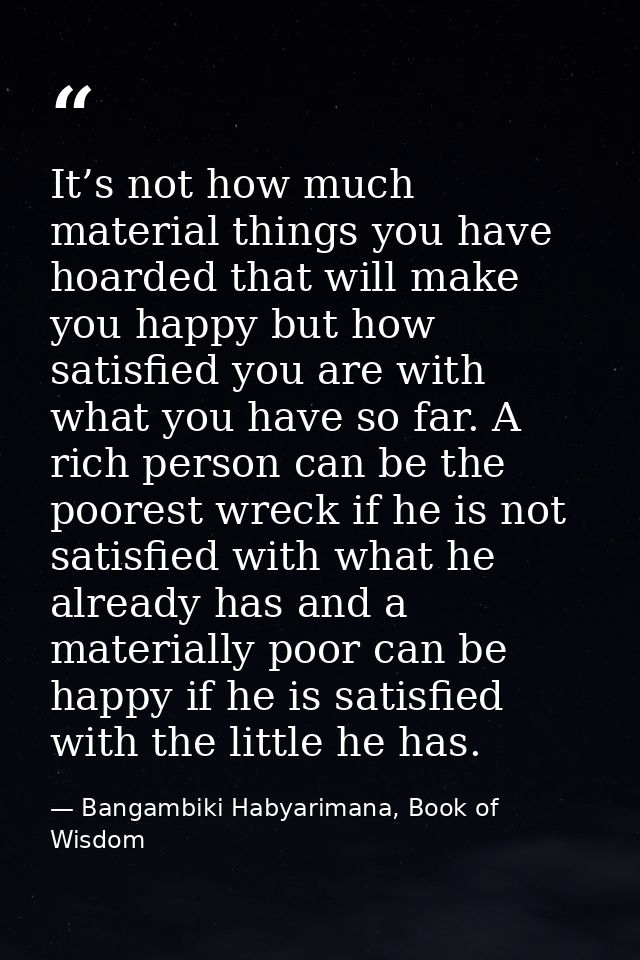It’s not how much material things you have hoarded that will make you happy but how satisfied you are with what you have — Bangambiki Habyarimana, Book of Wisdom