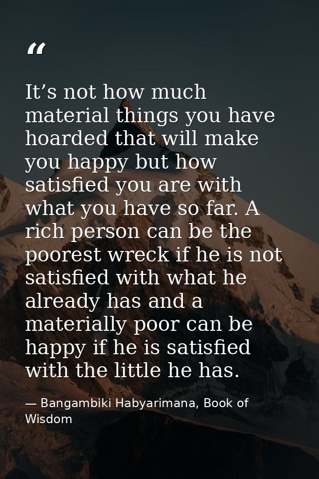 It’s not how much material things you have hoarded that will make you happy but how satisfied you are with what you have — Bangambiki Habyarimana, Book of Wisdom