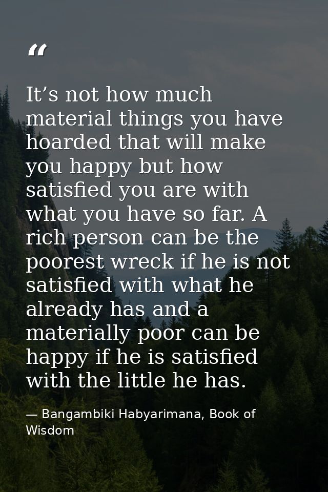 It’s not how much material things you have hoarded that will make you happy but how satisfied you are with what you have — Bangambiki Habyarimana, Book of Wisdom