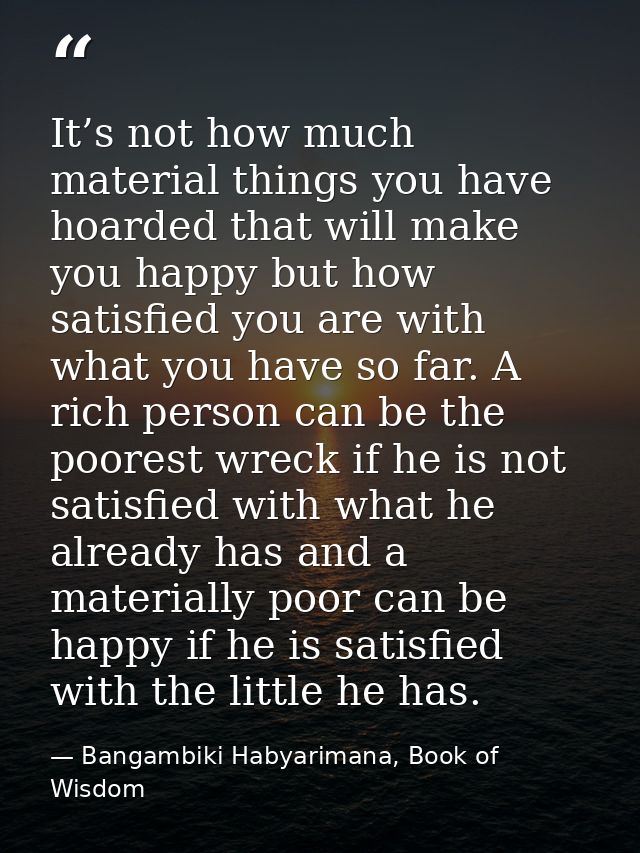 It’s not how much material things you have hoarded that will make you happy but how satisfied you are with what you have — Bangambiki Habyarimana, Book of Wisdom