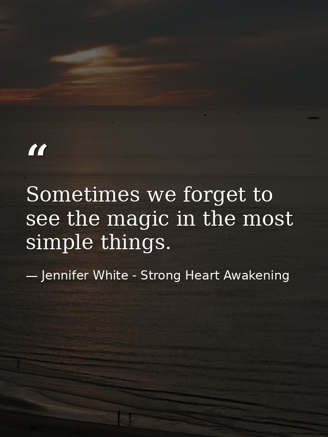 Sometimes we forget to see the magic in the most simple things. — Jennifer White - Strong Heart Awakening