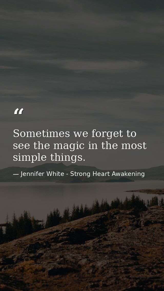 Sometimes we forget to see the magic in the most simple things. — Jennifer White - Strong Heart Awakening
