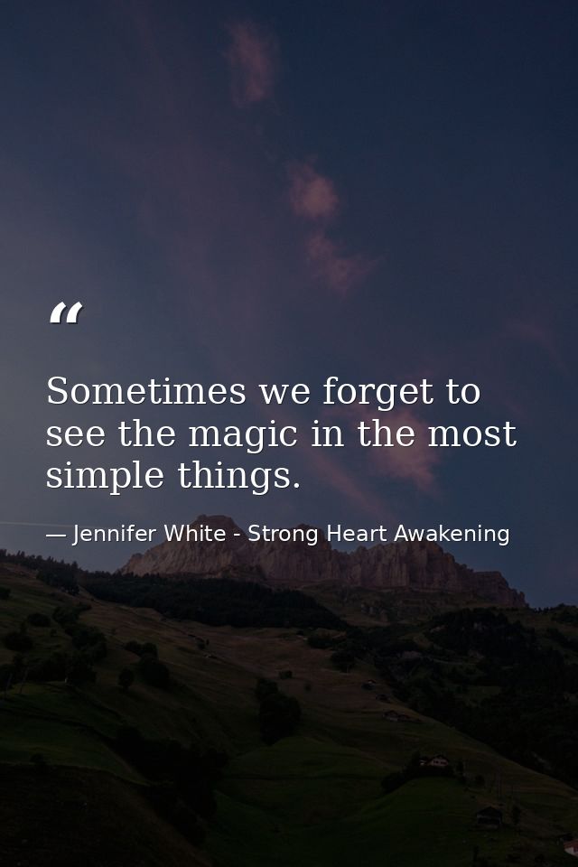 Sometimes we forget to see the magic in the most simple things. — Jennifer White - Strong Heart Awakening