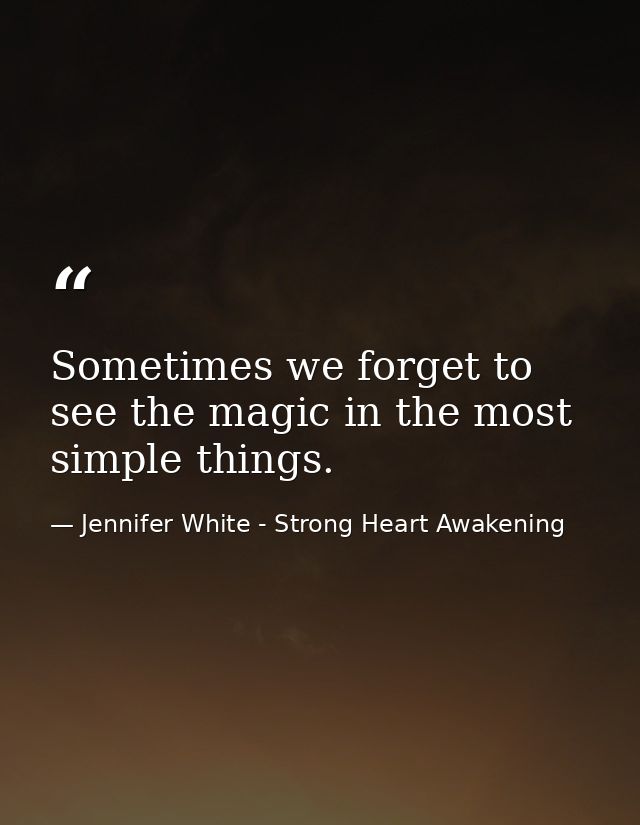 Sometimes we forget to see the magic in the most simple things. — Jennifer White - Strong Heart Awakening