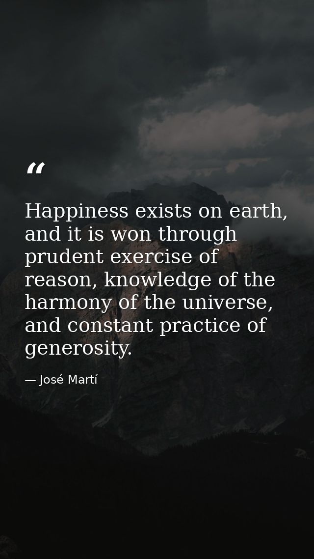 Happiness exists on earth, and it is won through prudent exercise of reason, knowledge of the harmony of the universe, a — José Martí