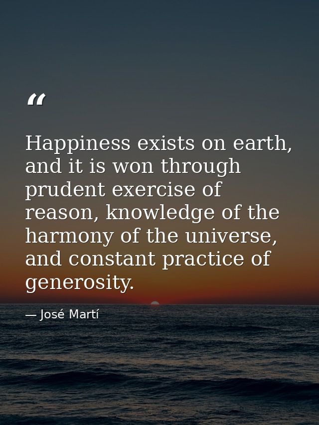 Happiness exists on earth, and it is won through prudent exercise of reason, knowledge of the harmony of the universe, a — José Martí