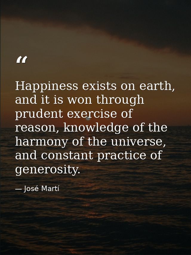 Happiness exists on earth, and it is won through prudent exercise of reason, knowledge of the harmony of the universe, a — José Martí