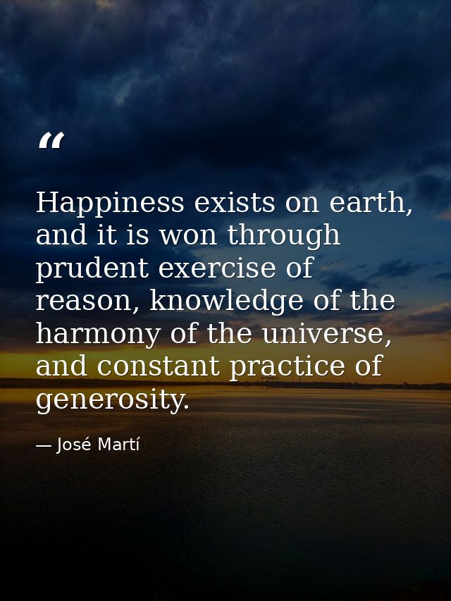 Happiness exists on earth, and it is won through prudent exercise of reason, knowledge of the harmony of the universe, a — José Martí