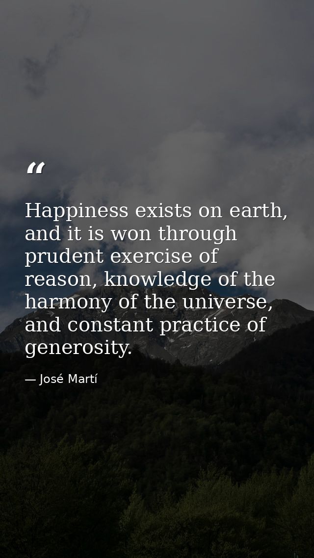Happiness exists on earth, and it is won through prudent exercise of reason, knowledge of the harmony of the universe, a — José Martí