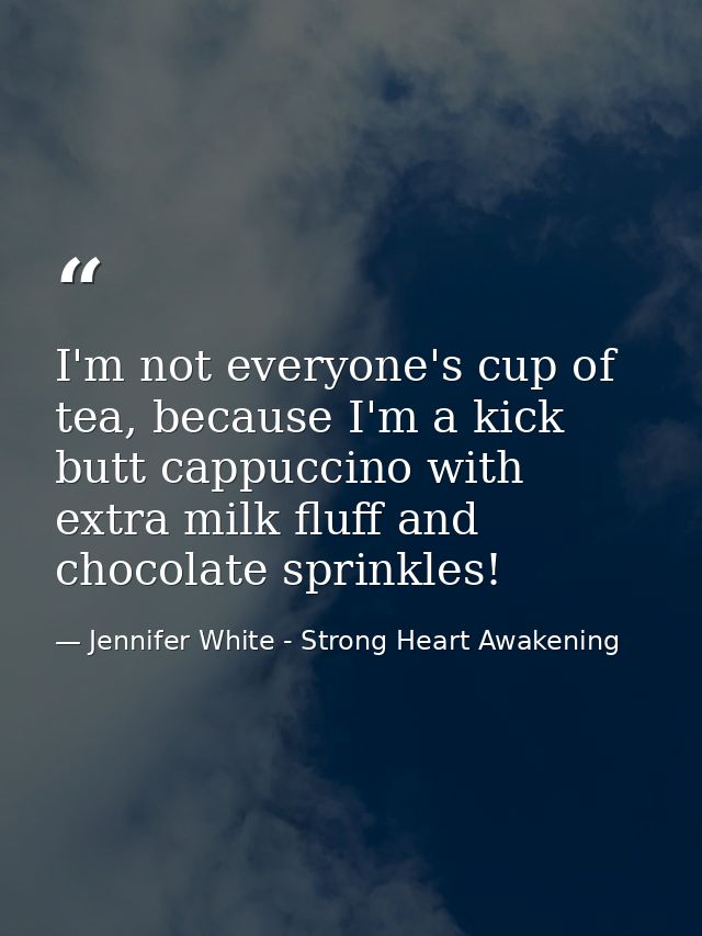 I'm not everyone's cup of tea, because I'm a kick butt cappuccino with extra milk fluff and chocolate sprinkles! — Jennifer White - Strong Heart Awakening