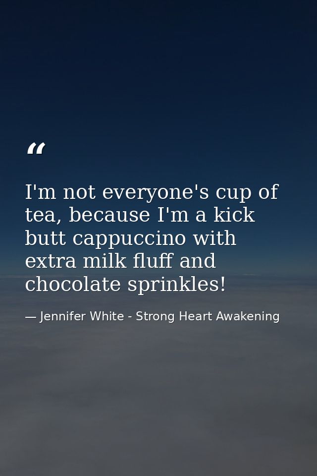 I'm not everyone's cup of tea, because I'm a kick butt cappuccino with extra milk fluff and chocolate sprinkles! — Jennifer White - Strong Heart Awakening