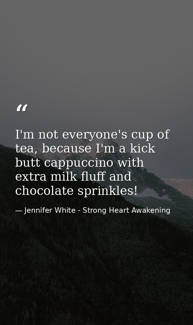 I'm not everyone's cup of tea, because I'm a kick butt cappuccino with extra milk fluff and chocolate sprinkles! — Jennifer White - Strong Heart Awakening