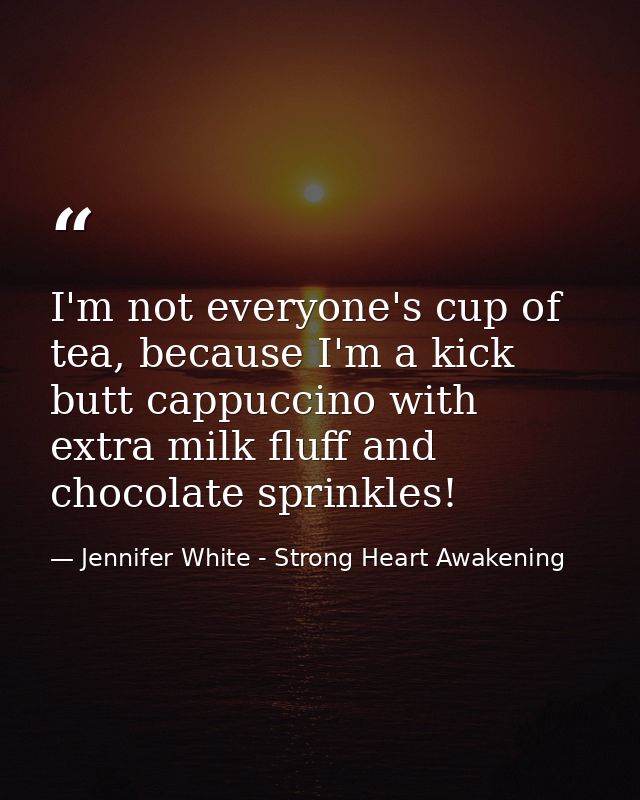 I'm not everyone's cup of tea, because I'm a kick butt cappuccino with extra milk fluff and chocolate sprinkles! — Jennifer White - Strong Heart Awakening