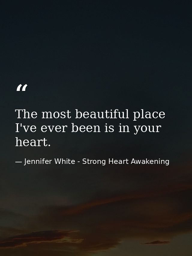 The most beautiful place I've ever been is in your heart. — Jennifer White - Strong Heart Awakening