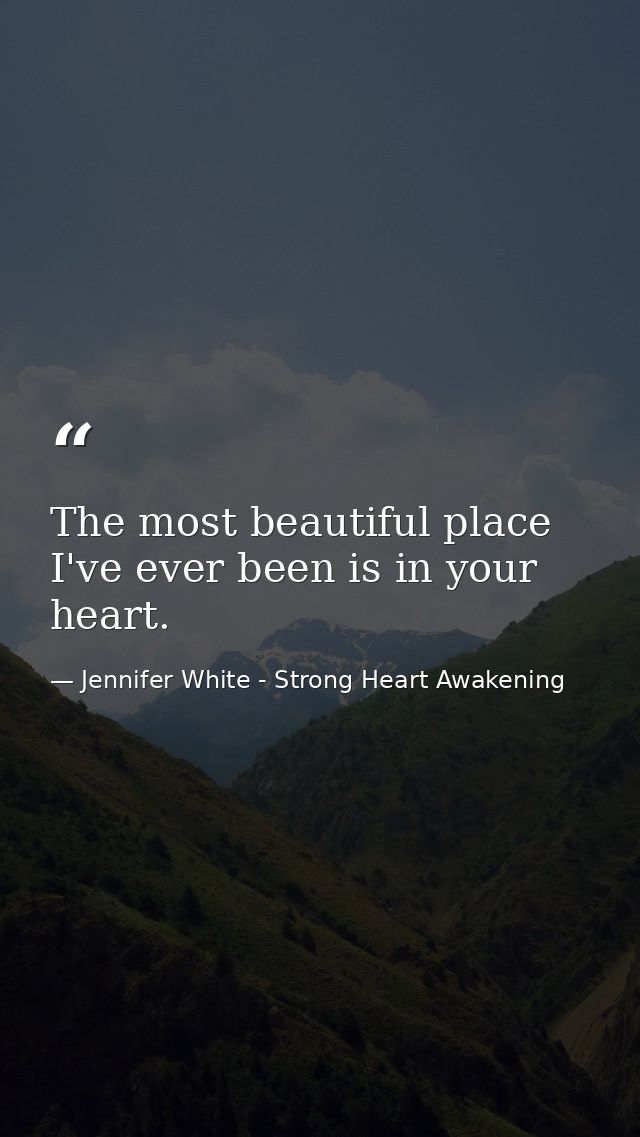 The most beautiful place I've ever been is in your heart. — Jennifer White - Strong Heart Awakening