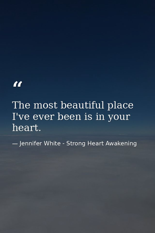 The most beautiful place I've ever been is in your heart. — Jennifer White - Strong Heart Awakening