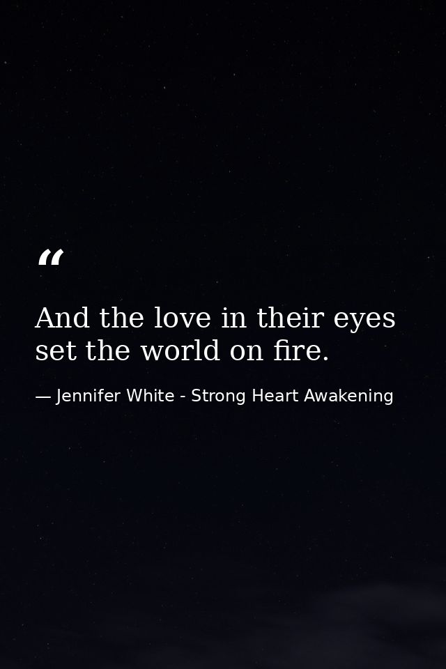 And the love in their eyes set the world on fire. — Jennifer White - Strong Heart Awakening