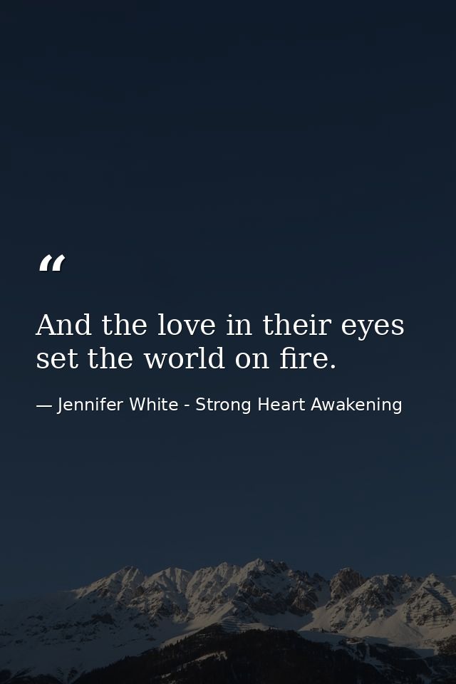 And the love in their eyes set the world on fire. — Jennifer White - Strong Heart Awakening