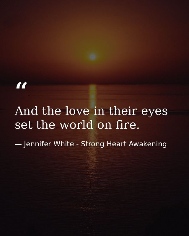 And the love in their eyes set the world on fire. — Jennifer White - Strong Heart Awakening