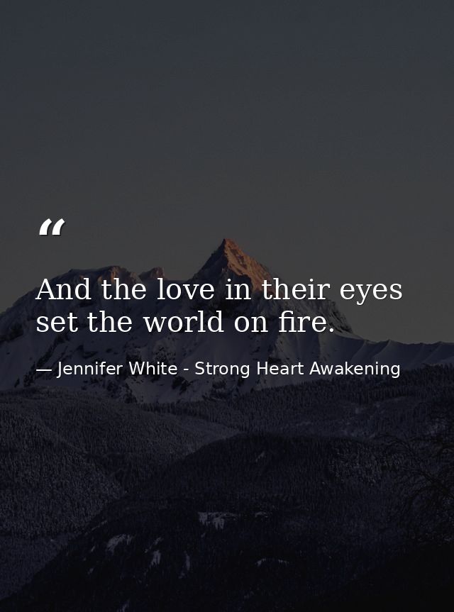 And the love in their eyes set the world on fire. — Jennifer White - Strong Heart Awakening