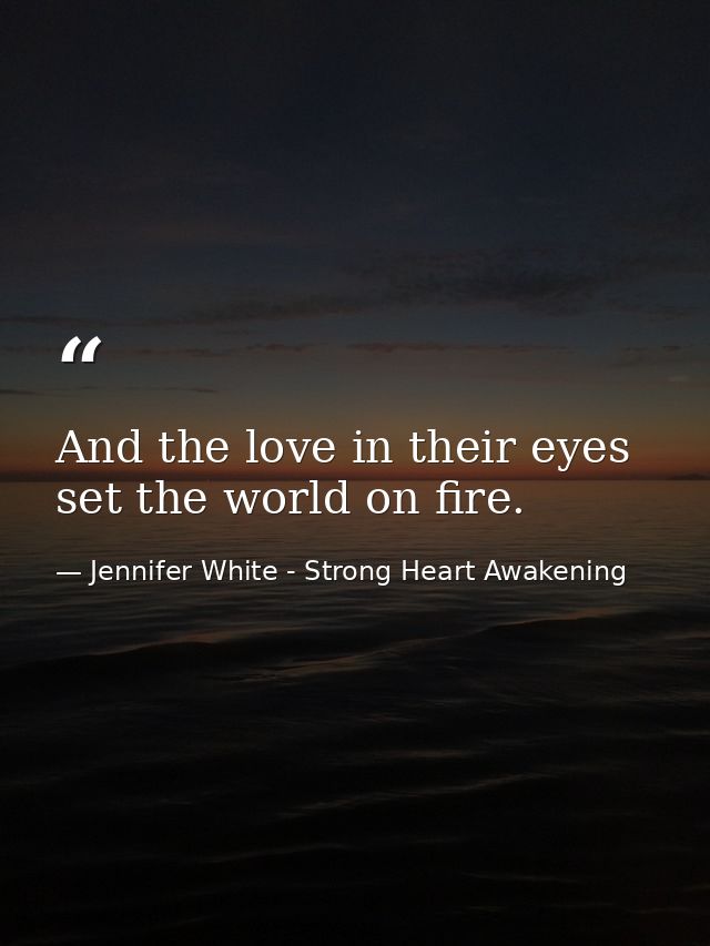 And the love in their eyes set the world on fire. — Jennifer White - Strong Heart Awakening