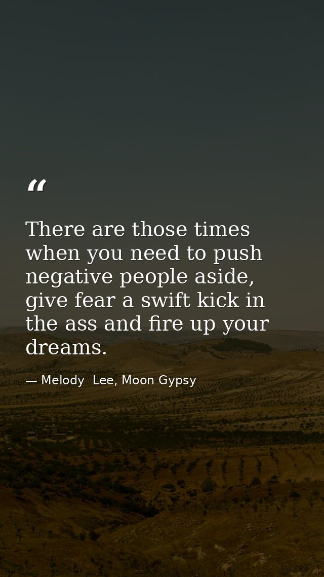 There are those times when you need to push negative people aside, give fear a swift kick in the ass and fire up your dr — Melody  Lee, Moon Gypsy