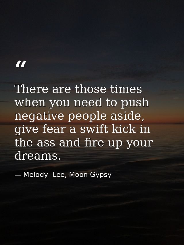 There are those times when you need to push negative people aside, give fear a swift kick in the ass and fire up your dr — Melody  Lee, Moon Gypsy
