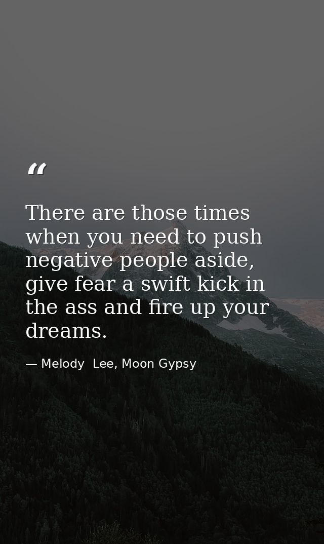 There are those times when you need to push negative people aside, give fear a swift kick in the ass and fire up your dr — Melody  Lee, Moon Gypsy