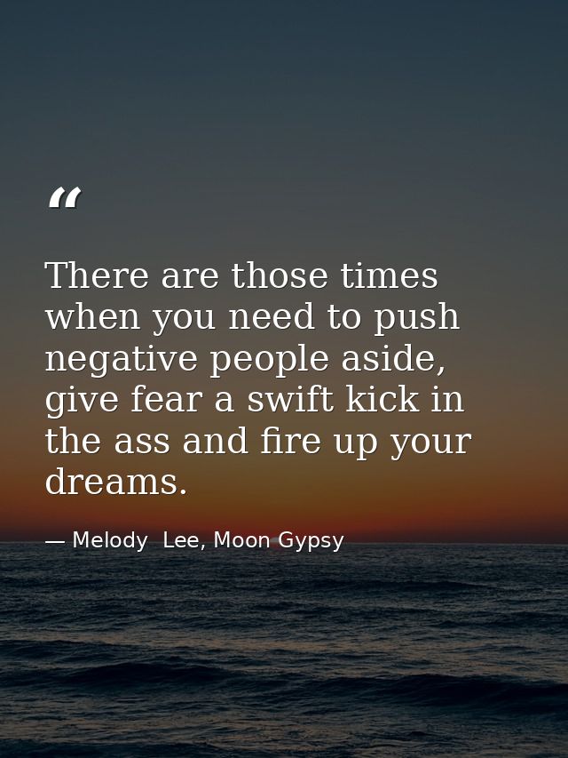 There are those times when you need to push negative people aside, give fear a swift kick in the ass and fire up your dr — Melody  Lee, Moon Gypsy