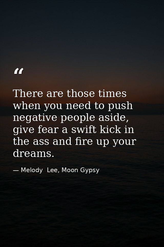 There are those times when you need to push negative people aside, give fear a swift kick in the ass and fire up your dr — Melody  Lee, Moon Gypsy