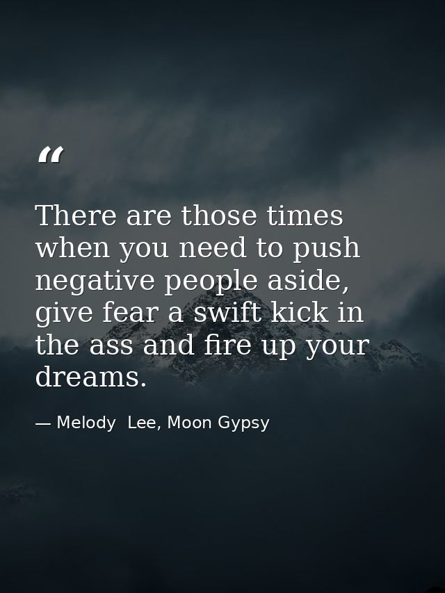 There are those times when you need to push negative people aside, give fear a swift kick in the ass and fire up your dr — Melody  Lee, Moon Gypsy