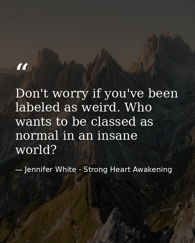 Don't worry if you've been labeled as weird. Who wants to be classed as normal in an insane world? — Jennifer White - Strong Heart Awakening