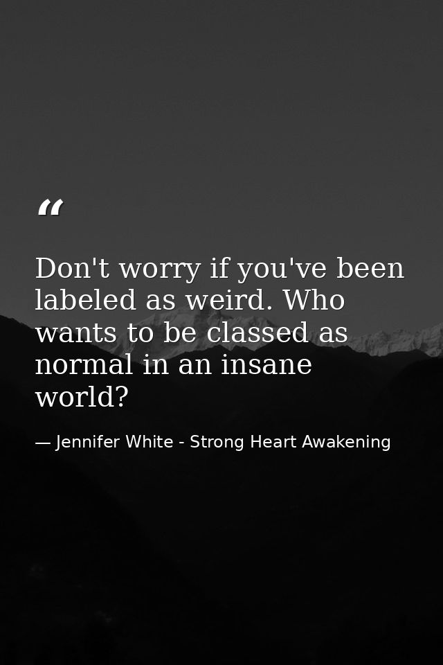 Don't worry if you've been labeled as weird. Who wants to be classed as normal in an insane world? — Jennifer White - Strong Heart Awakening