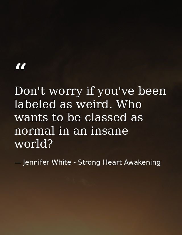 Don't worry if you've been labeled as weird. Who wants to be classed as normal in an insane world? — Jennifer White - Strong Heart Awakening