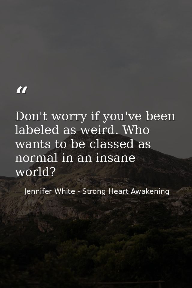 Don't worry if you've been labeled as weird. Who wants to be classed as normal in an insane world? — Jennifer White - Strong Heart Awakening