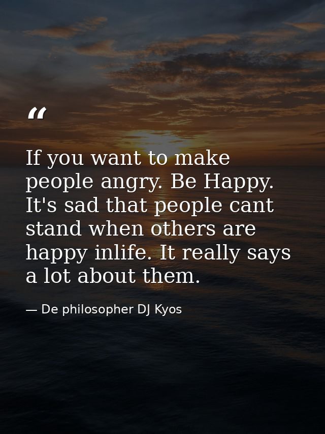If you want to make people angry. Be Happy. It's sad that people cant stand when others are happy inlife. It really says — De philosopher DJ Kyos