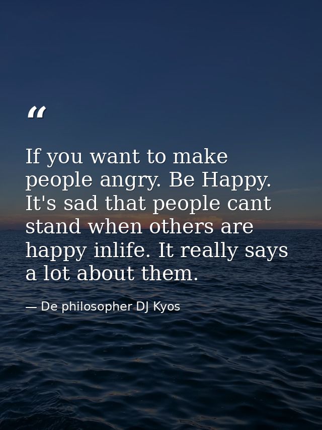 If you want to make people angry. Be Happy. It's sad that people cant stand when others are happy inlife. It really says — De philosopher DJ Kyos