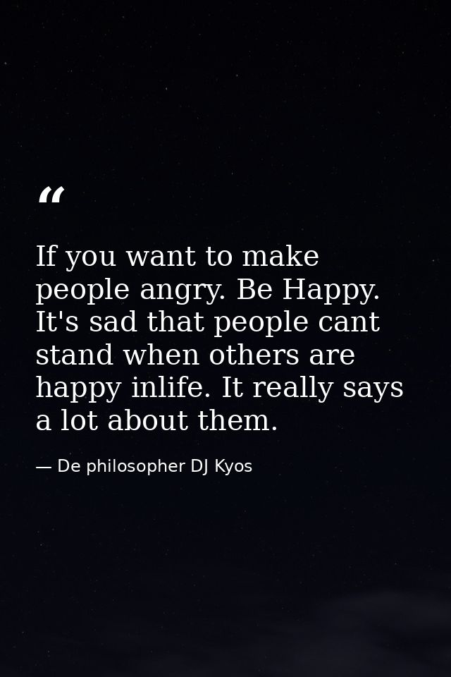If you want to make people angry. Be Happy. It's sad that people cant stand when others are happy inlife. It really says — De philosopher DJ Kyos