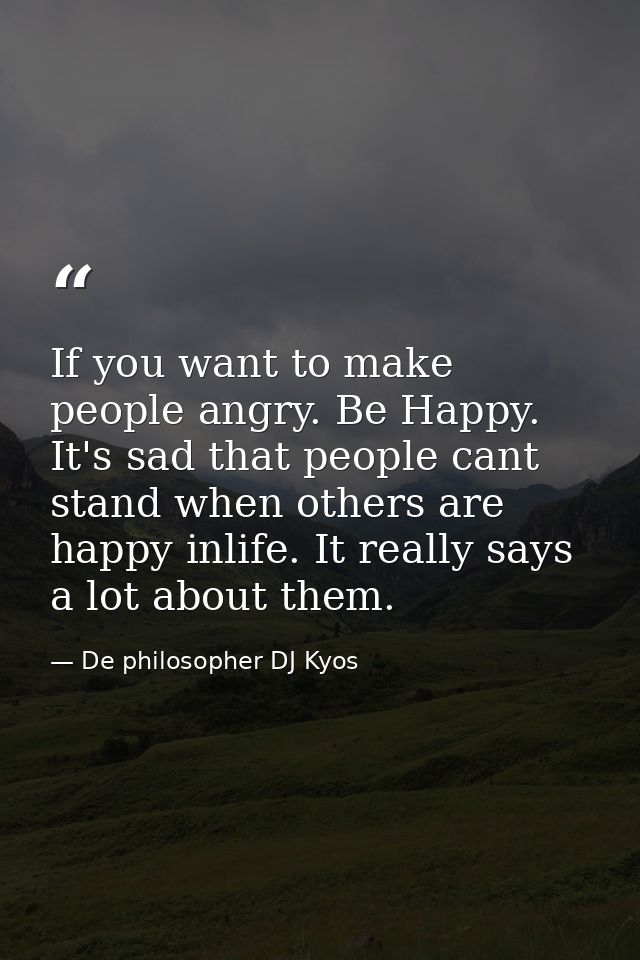 If you want to make people angry. Be Happy. It's sad that people cant stand when others are happy inlife. It really says — De philosopher DJ Kyos