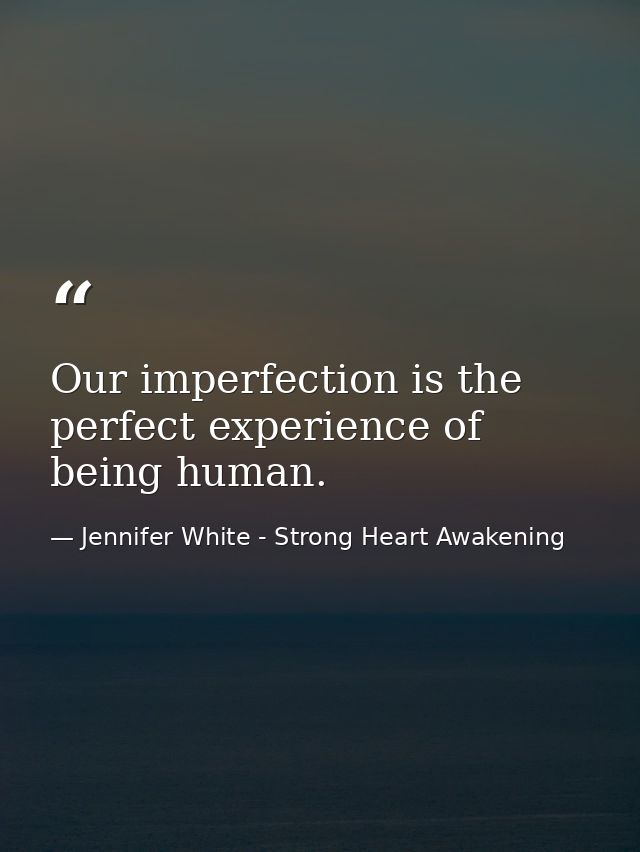 Our imperfection is the perfect experience of being human. — Jennifer White - Strong Heart Awakening