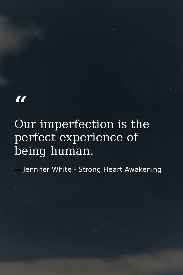 Our imperfection is the perfect experience of being human. — Jennifer White - Strong Heart Awakening