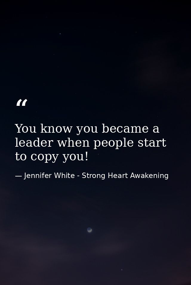 You know you became a leader when people start to copy you! — Jennifer White - Strong Heart Awakening