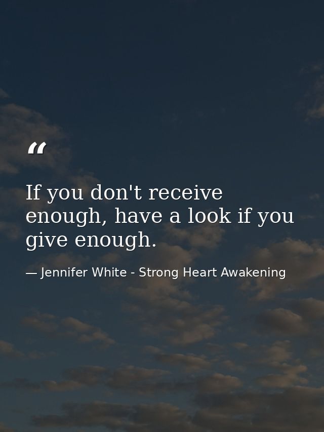 If you don't receive enough, have a look if you give enough. — Jennifer White - Strong Heart Awakening